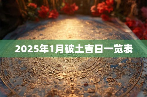 2025年1月破土吉日一览表