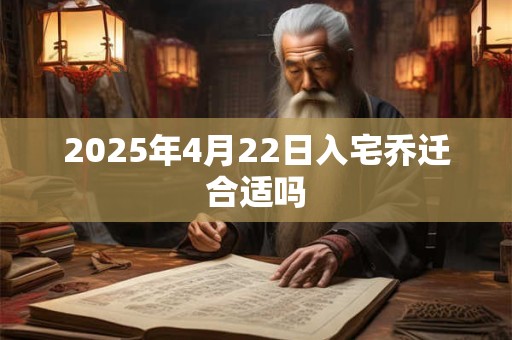2025年4月22日入宅乔迁合适吗