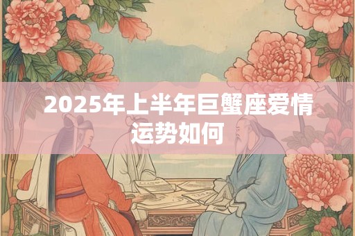 2025年上半年巨蟹座爱情运势如何