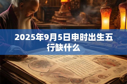 2025年9月5日申时出生五行缺什么 2025年9月5日申时出生五行缺什么
