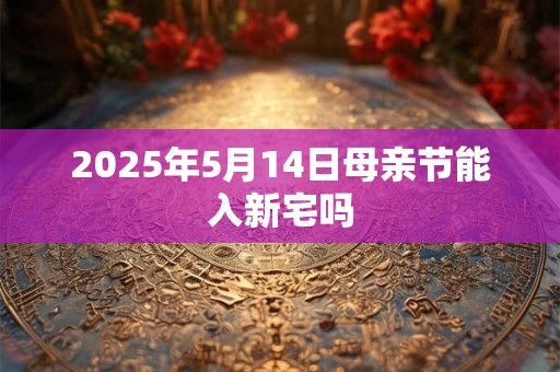 2025年5月14日母亲节能入新宅吗