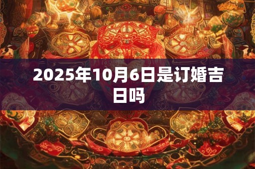 2025年10月6日是订婚吉日吗