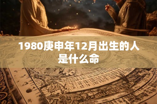 1980庚申年12月出生的人是什么命