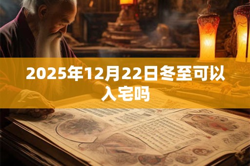 2025年12月22日冬至可以入宅吗