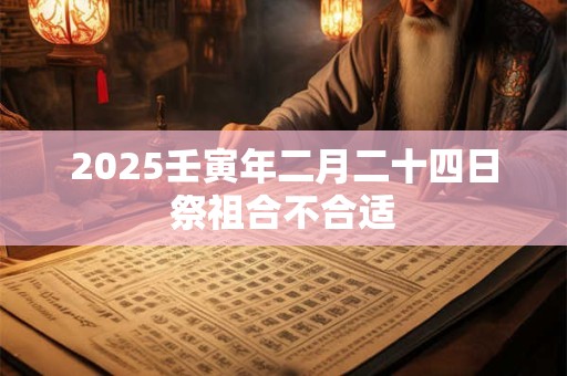 2025壬寅年二月二十四日祭祖合不合适