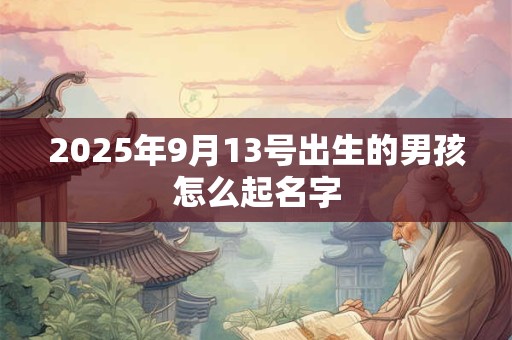2025年9月13号出生的男孩怎么起名字 2025年9月13号出生的男孩怎么起名字