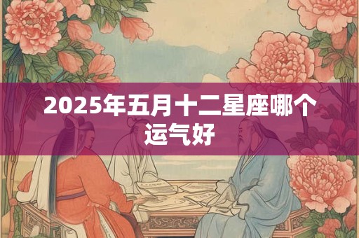 2025年五月十二星座哪个运气好