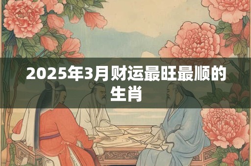 2025年3月财运最旺最顺的生肖