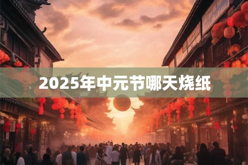 2025年中元节哪天烧纸