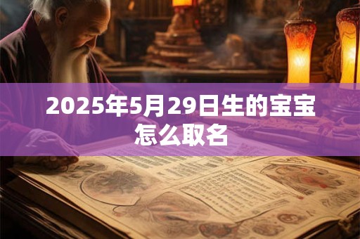 2025年5月29日生的宝宝怎么取名 2025年5月29日生的宝宝怎么取名