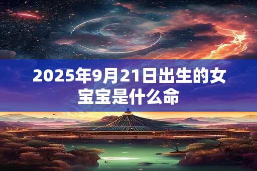 2025年9月21日出生的女宝宝是什么命