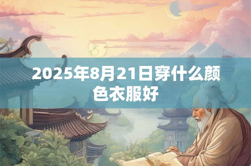2025年8月21日穿什么颜色衣服好 2025年8月21日穿什么颜色衣服好