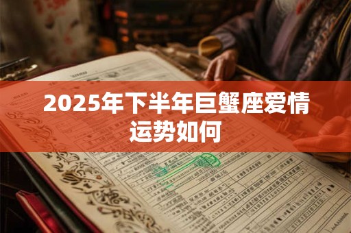 2025年下半年巨蟹座爱情运势如何 2025年下半年巨蟹座爱情运势如何