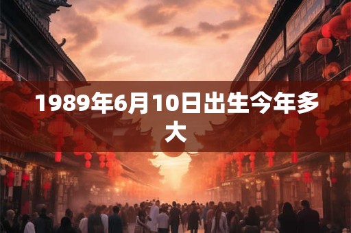 1989年6月10日出生今年多大