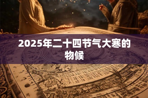 2025年二十四节气大寒的物候