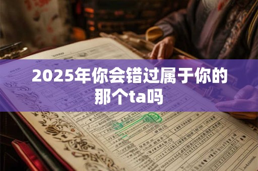 2025年你会错过属于你的那个ta吗