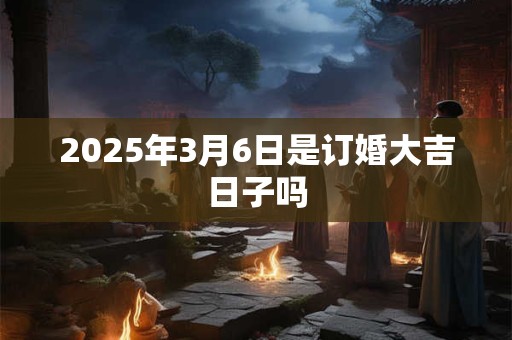 2025年3月6日是订婚大吉日子吗