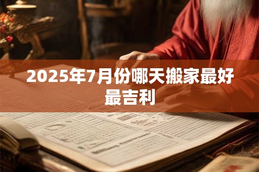 2025年7月份哪天搬家最好最吉利