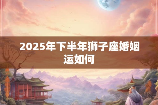 2025年下半年狮子座婚姻运如何