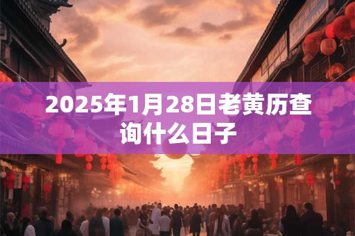 2025年1月28日老黄历查询什么日子