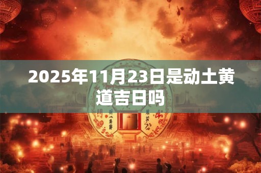 2025年11月23日是动土黄道吉日吗