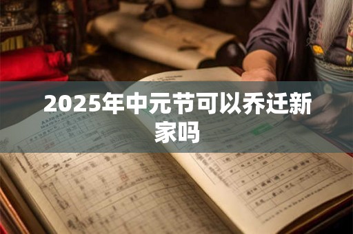 2026年中元节可以乔迁新家吗