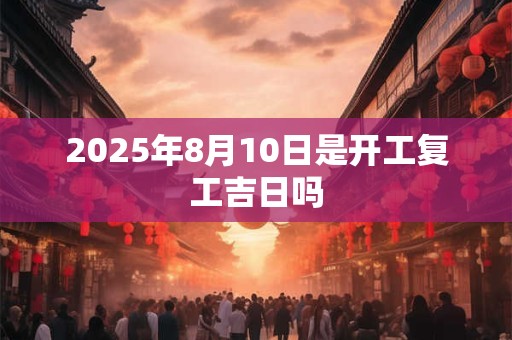 2025年8月10日是开工复工吉日吗