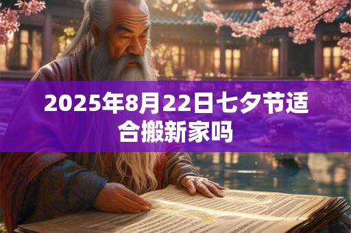 2025年8月22日七夕节适合搬新家吗