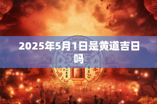 2025年5月1日是黄道吉日吗