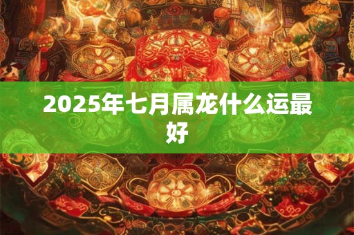 2025年七月属龙什么运最好