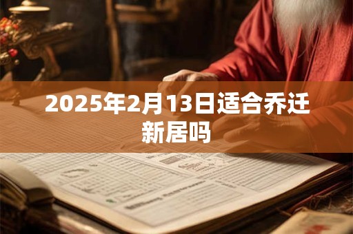2025年2月13日适合乔迁新居吗 2025年2月13日适合乔迁新居吗