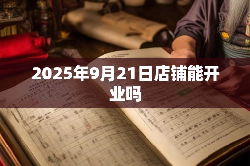 2025年9月21日店铺能开业吗