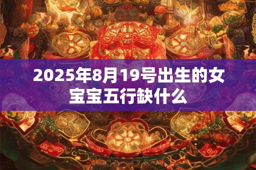 2025年8月19号出生的女宝宝五行缺什么