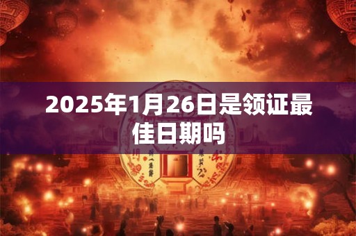 2025年1月26日是领证最佳日期吗