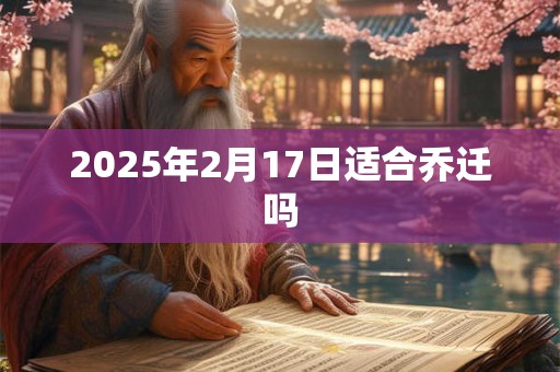 2025年2月17日适合乔迁吗