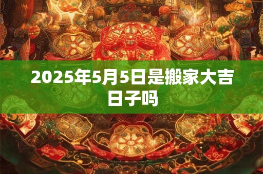 2025年5月5日是搬家大吉日子吗
