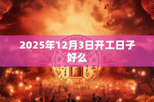 2025年12月3日开工日子好么