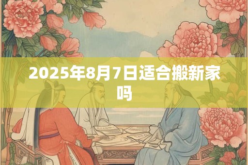 2025年8月7日适合搬新家吗
