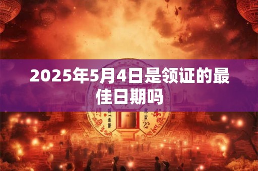 2025年5月4日是领证的最佳日期吗