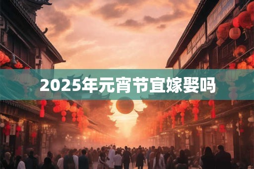 2025年元宵节宜嫁娶吗