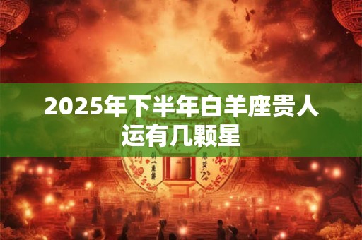 2025年下半年白羊座贵人运有几颗星