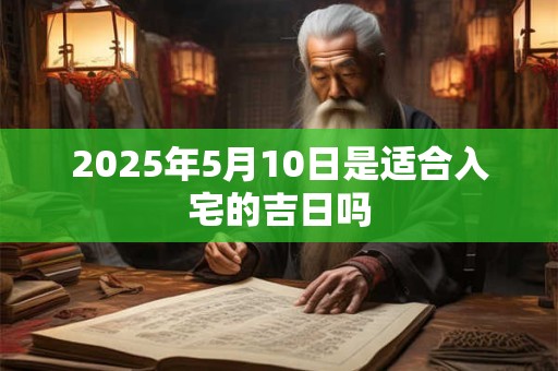 2025年5月10日是适合入宅的吉日吗