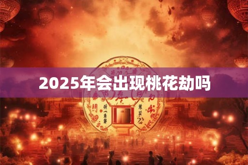 2025年会出现桃花劫吗
