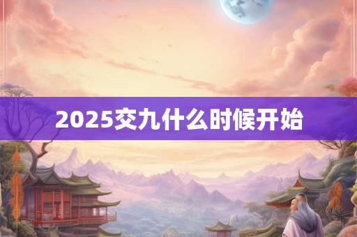 2025交九什么时候开始