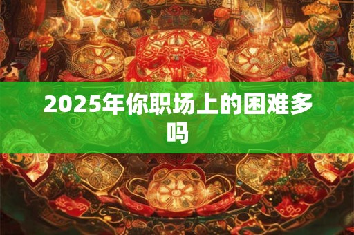 2025年你职场上的困难多吗