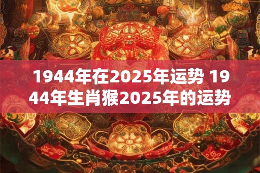 1944年在2025年运势 1944年生肖猴2025年的运势