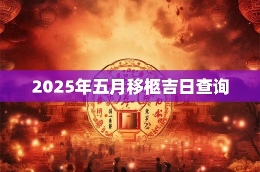 2025年五月移柩吉日查询