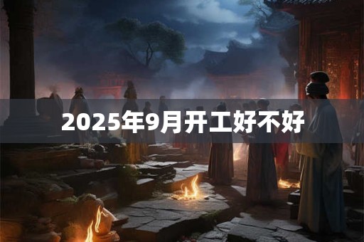 2025年9月开工好不好