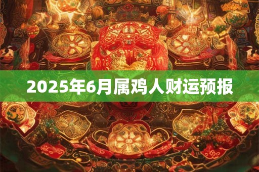 2025年6月属鸡人财运预报