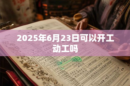2025年6月23日可以开工动工吗
